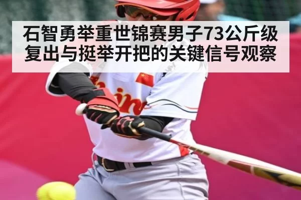 石智勇举重世锦赛男子73公斤级复出与挺举开把的关键信号观察